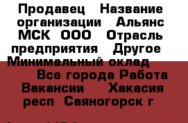 Продавец › Название организации ­ Альянс-МСК, ООО › Отрасль предприятия ­ Другое › Минимальный оклад ­ 25 000 - Все города Работа » Вакансии   . Хакасия респ.,Саяногорск г.